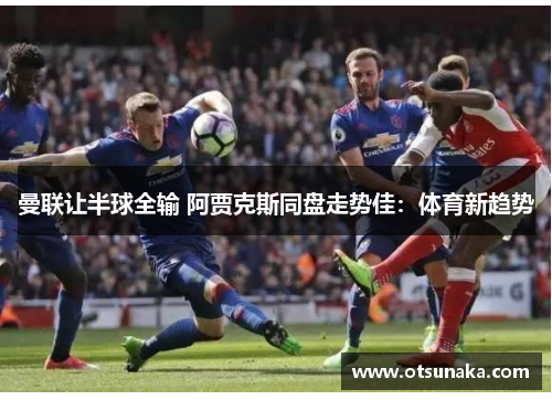 曼联让半球全输 阿贾克斯同盘走势佳：体育新趋势
