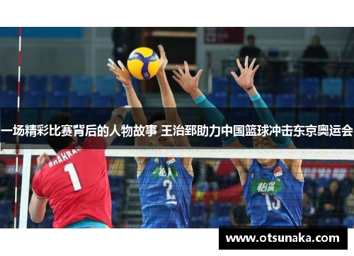 一场精彩比赛背后的人物故事 王治郅助力中国篮球冲击东京奥运会