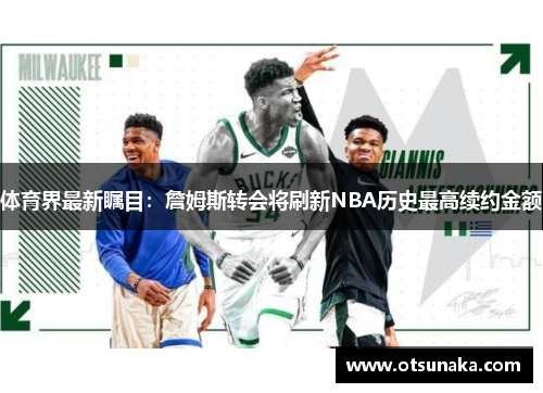 体育界最新瞩目：詹姆斯转会将刷新NBA历史最高续约金额